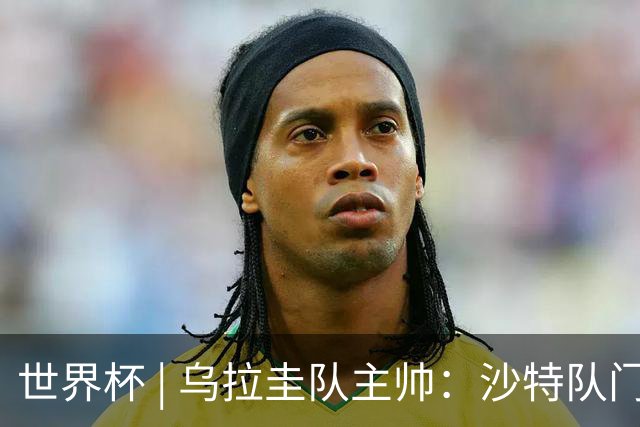 世界杯 | 乌拉圭队主帅：沙特队门将太出色