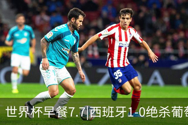 世界杯早餐7.7|西班牙1-0绝杀葡萄牙 中国男篮世预赛大胜中国台北