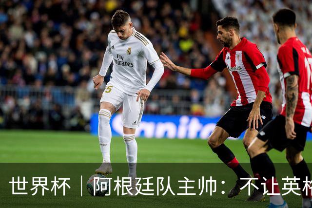 世界杯｜阿根廷队主帅：不让英格兰踢舒服