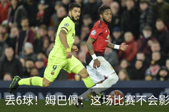 丢6球！姆巴佩：这场比赛不会影响德尚留下的辉煌战绩