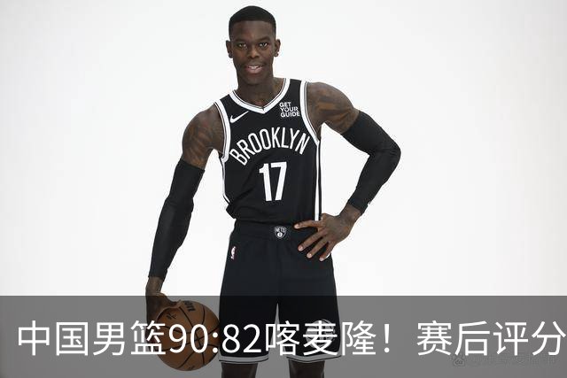 中国男篮90:82喀麦隆！赛后评分：1人满分 2人优秀 郭士强被1人坑惨