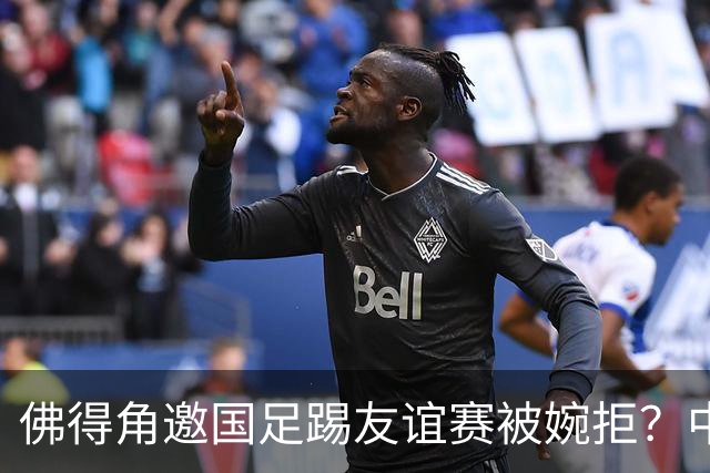 佛得角邀国足踢友谊赛被婉拒？中国足协回应：消息不实