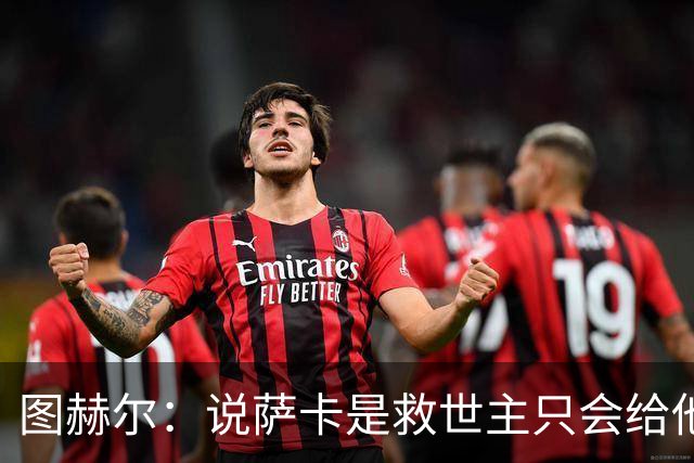 图赫尔：说萨卡是救世主只会给他压力 我们的赛程比其他强队难