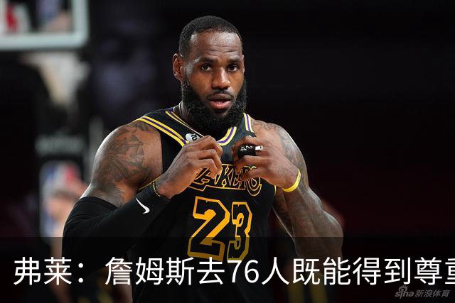 弗莱：詹姆斯去76人既能得到尊重又无需大包大揽 划水也能赢30分