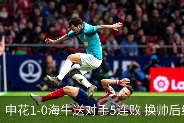 申花1-0海牛送对手5连败 换帅后终结3连败 阿苏埃助攻徐皓阳制胜
