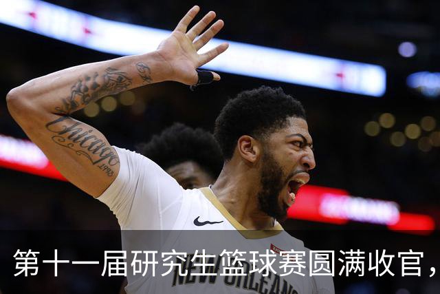 第十一届研究生篮球赛圆满收官，聚力赛场燃动青春！