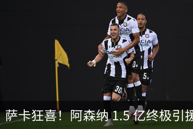 萨卡狂喜！阿森纳 1.5 亿终极引援，完美替代头号射手