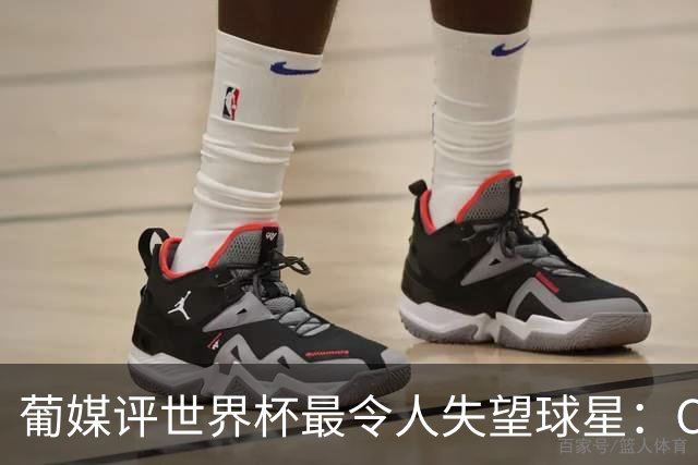 葡媒评世界杯最令人失望球星：C罗位列第10，巴西队成重灾区
