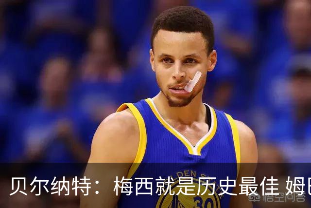 贝尔纳特：梅西就是历史最佳 姆巴佩能改变比赛但也许有点自我