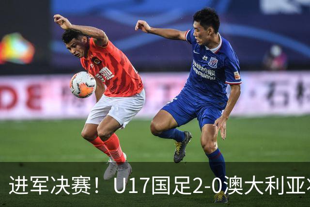 进军决赛！U17国足2-0澳大利亚将战日本 帅惟浩破门谢晋建功
