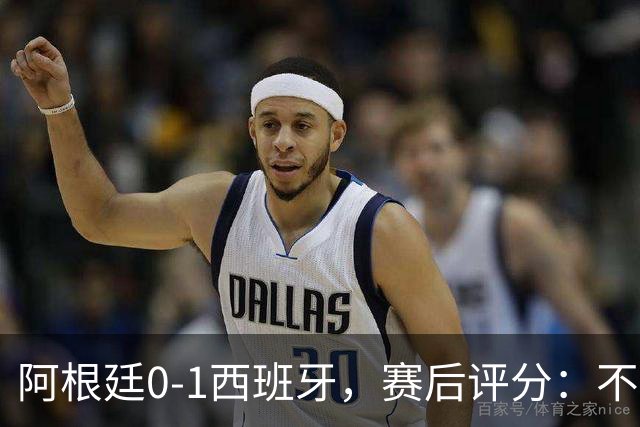阿根廷0-1西班牙，赛后评分：不是费兰第一，阿根廷23号第一