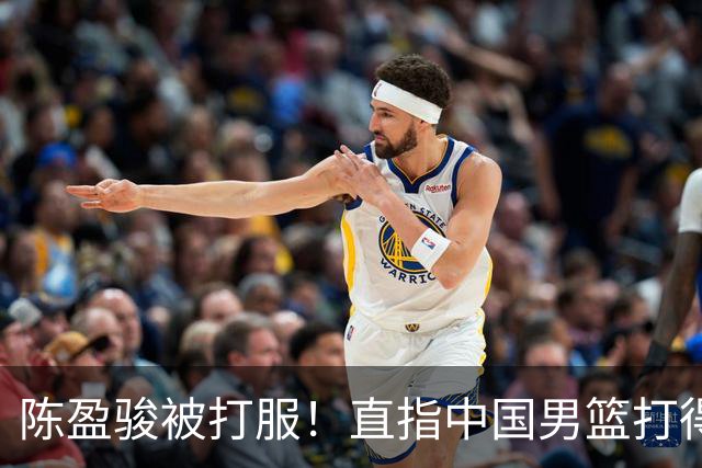 陈盈骏被打服！直指中国男篮打得好，体格不匹配，渴望晋级下阶段