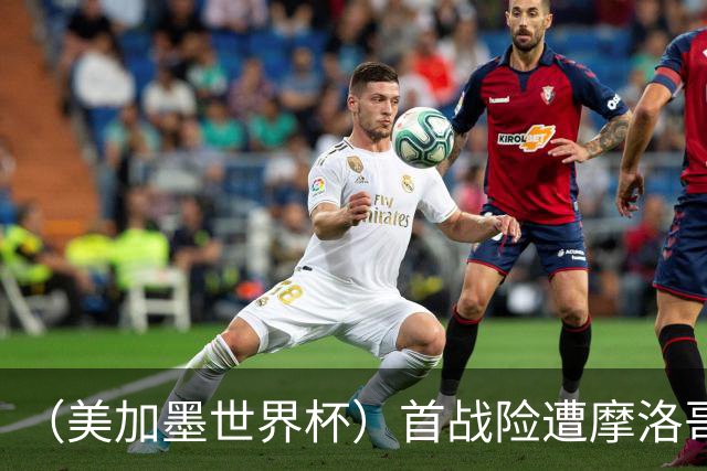 （美加墨世界杯）首战险遭摩洛哥“绝杀” “五星巴西”显颓势？