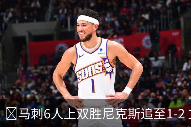 🏀马刺6人上双胜尼克斯追至1-2 文班32+8+6 大头32分&末节12分