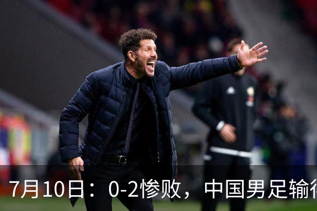 7月10日：0-2惨败，中国男足输得毫无生气，这样下去世界杯没希望