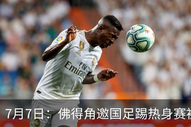 7月7日：佛得角邀国足踢热身赛被婉拒，嘴上说要找强队练，为什么把世界杯黑马推了