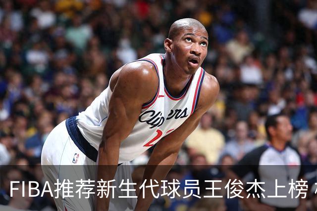 FIBA推荐新生代球员王俊杰上榜 杨瀚森有望成世界级球星